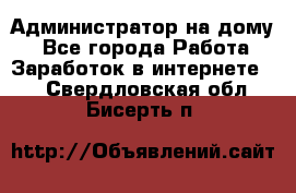 Администратор на дому  - Все города Работа » Заработок в интернете   . Свердловская обл.,Бисерть п.